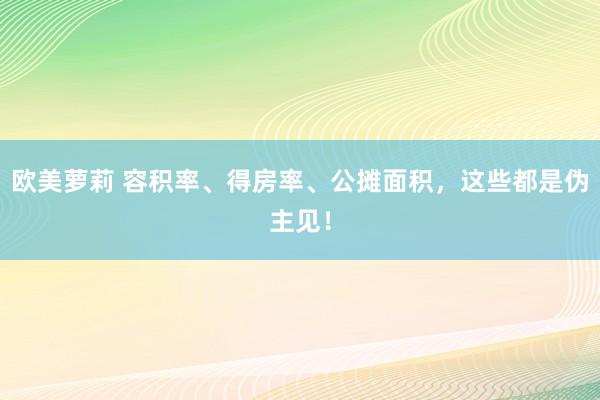 欧美萝莉 容积率、得房率、公摊面积，这些都是伪主见！