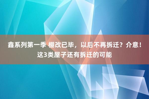 鑫系列第一季 棚改已毕，以后不再拆迁？介意！这3类屋子还有拆迁的可能