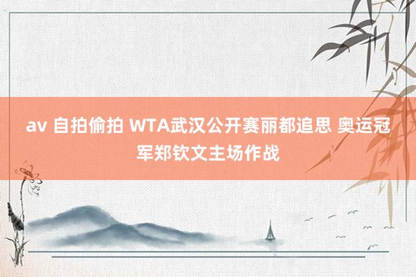 av 自拍偷拍 WTA武汉公开赛丽都追思 奥运冠军郑钦文主场作战