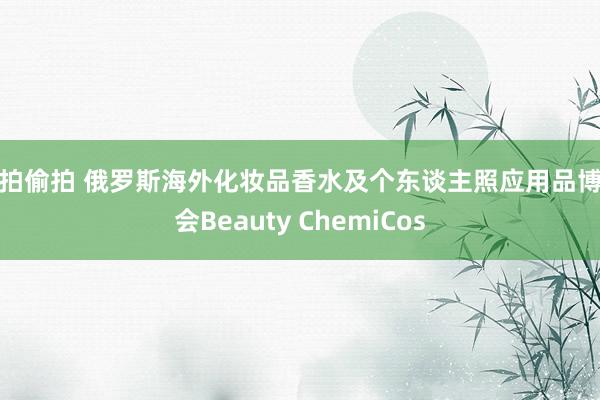 自拍偷拍 俄罗斯海外化妆品香水及个东谈主照应用品博览会Beauty ChemiCos