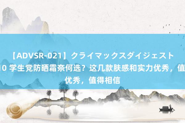 【ADVSR-021】クライマックスダイジェスト 姦鬼 ’10 学生党防晒霜奈何选？这几款肤感和实力优秀，值得相信