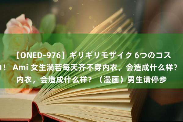 【ONED-976】ギリギリモザイク 6つのコスチュームでパコパコ！ Ami 女生淌若每天齐不穿内衣，会造成什么样？（漫画）男生请停步