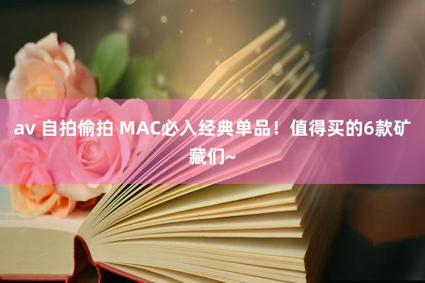 av 自拍偷拍 MAC必入经典单品！值得买的6款矿藏们~