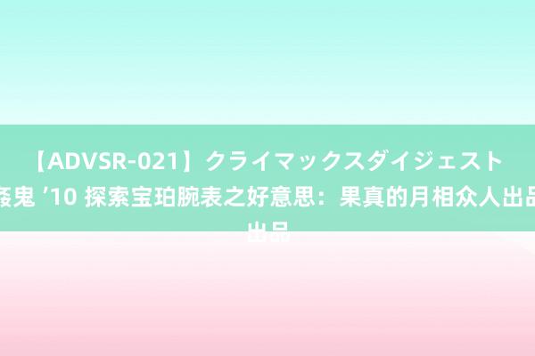 【ADVSR-021】クライマックスダイジェスト 姦鬼 ’10 探索宝珀腕表之好意思：果真的月相众人出品