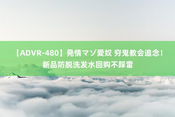 【ADVR-480】発情マゾ愛奴 穷鬼教会追念！新品防脱洗发水回购不踩雷