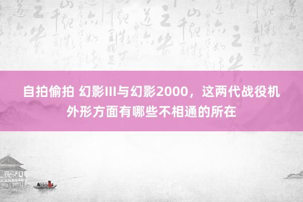 自拍偷拍 幻影III与幻影2000，这两代战役机外形方面有哪些不相通的所在