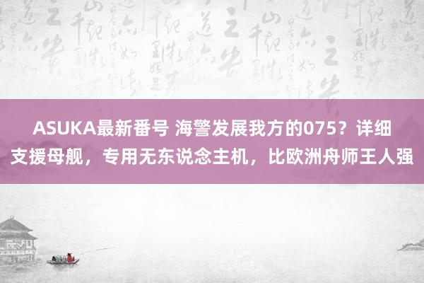 ASUKA最新番号 海警发展我方的075？详细支援母舰，专用无东说念主机，比欧洲舟师王人强