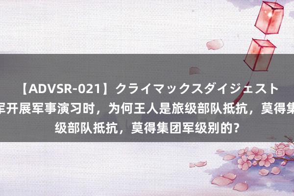 【ADVSR-021】クライマックスダイジェスト 姦鬼 ’10 我军开展军事演习时，为何王人是旅级部队抵抗，莫得集团军级别的？