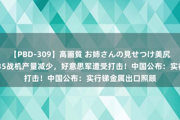 【PBD-309】高画質 お姉さんの見せつけ美尻＆美脚の誘惑 F-35战机产量减少，好意思军遭受打击！中国公布：实行锑金属出口照顾