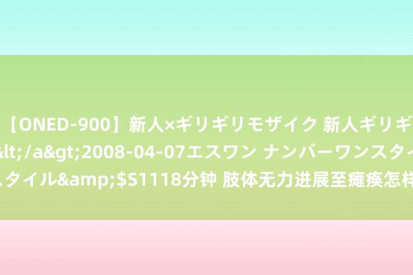 【ONED-900】新人×ギリギリモザイク 新人ギリギリモザイク Ami</a>2008-04-07エスワン ナンバーワンスタイル&$S1118分钟 肢体无力进展至瘫痪怎样办？4个问题教你正确会诊！