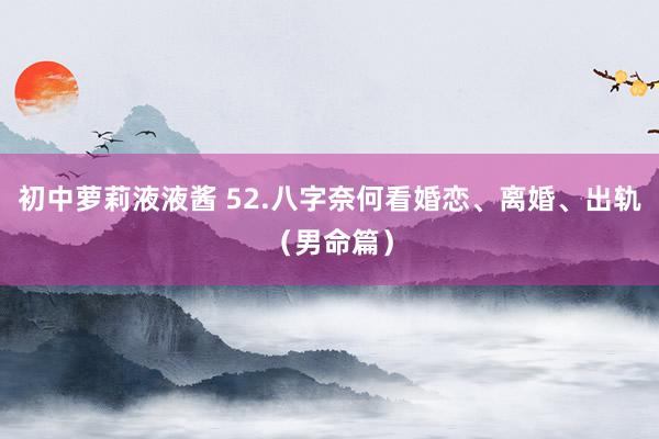 初中萝莉液液酱 52.八字奈何看婚恋、离婚、出轨（男命篇）