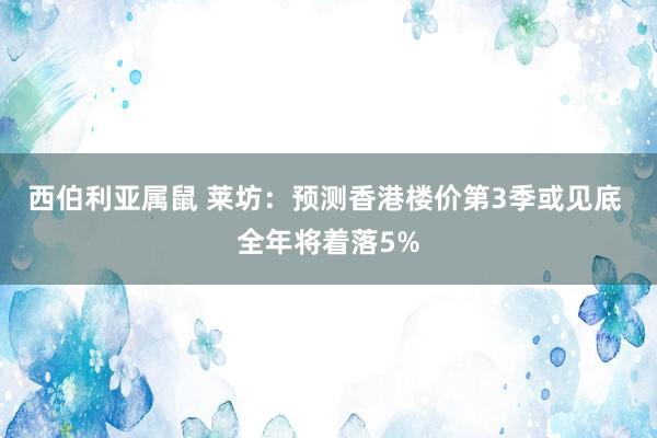 西伯利亚属鼠 莱坊：预测香港楼价第3季或见底 全年将着落5%