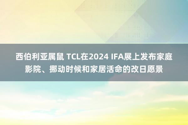 西伯利亚属鼠 TCL在2024 IFA展上发布家庭影院、挪动时候和家居活命的改日愿景