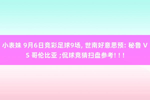 小表妹 9月6日竞彩足球9场， 世南好意思预: 秘鲁 VS 哥伦比亚 ;侃球竞猜扫盘参考! ! !