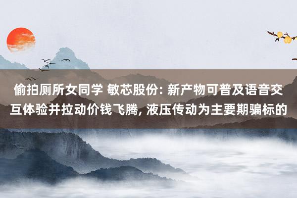 偷拍厕所女同学 敏芯股份: 新产物可普及语音交互体验并拉动价钱飞腾, 液压传动为主要期骗标的