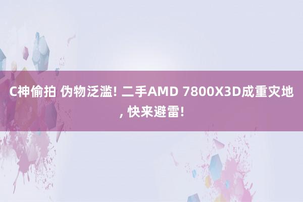 C神偷拍 伪物泛滥! 二手AMD 7800X3D成重灾地， 快来避雷!