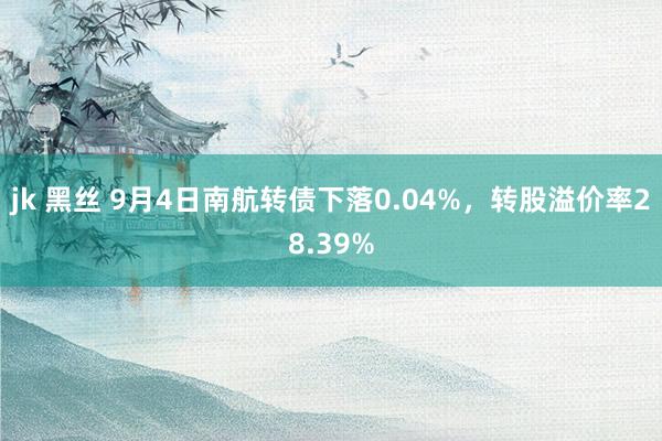 jk 黑丝 9月4日南航转债下落0.04%，转股溢价率28.39%