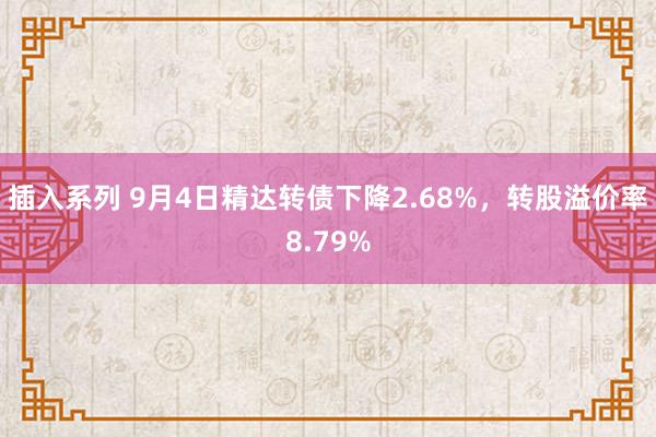 插入系列 9月4日精达转债下降2.68%，转股溢价率8.79%