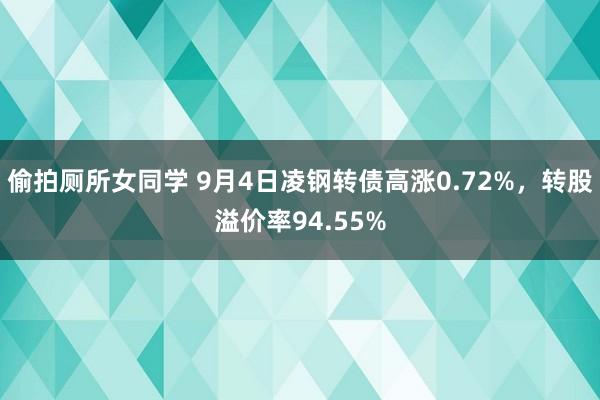 偷拍厕所女同学 9月4日凌钢转债高涨0.72%，转股溢价率94.55%