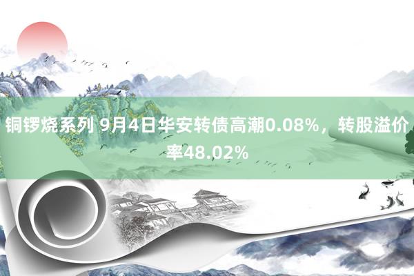 铜锣烧系列 9月4日华安转债高潮0.08%，转股溢价率48.02%