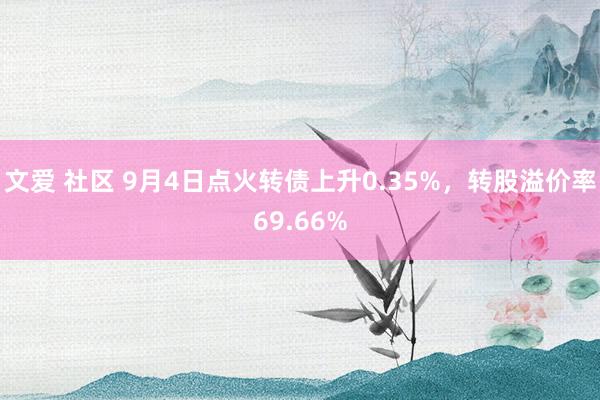 文爱 社区 9月4日点火转债上升0.35%，转股溢价率69.66%