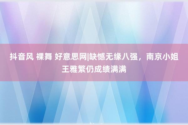 抖音风 裸舞 好意思网|缺憾无缘八强，南京小姐王雅繁仍成绩满满