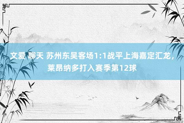 文爱 聊天 苏州东吴客场1:1战平上海嘉定汇龙，莱昂纳多打入赛季第12球