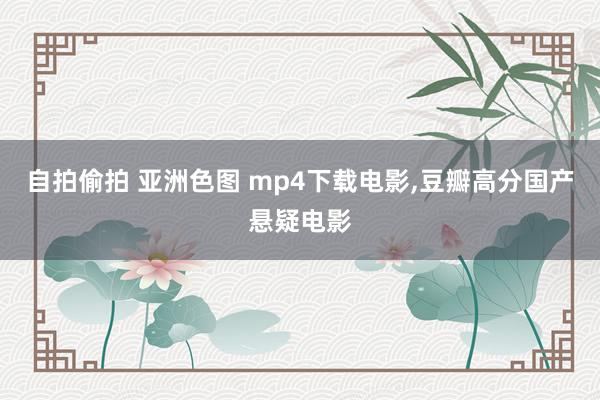 自拍偷拍 亚洲色图 mp4下载电影,豆瓣高分国产悬疑电影