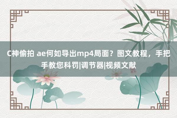 C神偷拍 ae何如导出mp4局面？图文教程，手把手教您科罚|调节器|视频文献