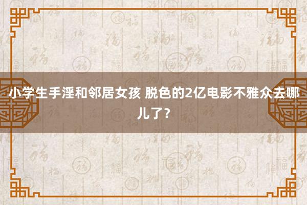 小学生手淫和邻居女孩 脱色的2亿电影不雅众去哪儿了？