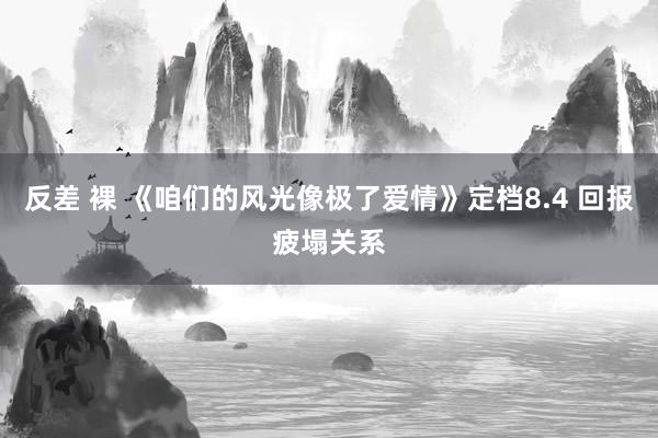 反差 裸 《咱们的风光像极了爱情》定档8.4 回报疲塌关系