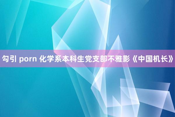 勾引 porn 化学系本科生党支部不雅影《中国机长》