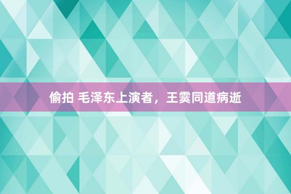 偷拍 毛泽东上演者，王霙同道病逝