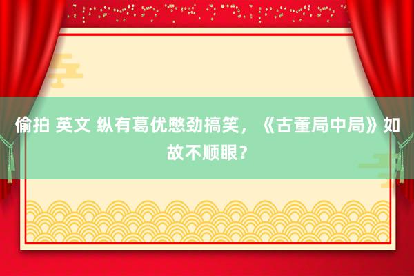 偷拍 英文 纵有葛优憋劲搞笑，《古董局中局》如故不顺眼？