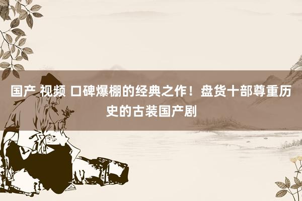 国产 视频 口碑爆棚的经典之作！盘货十部尊重历史的古装国产剧