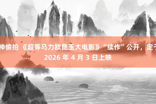 C神偷拍 《超等马力欧昆玉大电影》“续作”公开，定于 2026 年 4 月 3 日上映