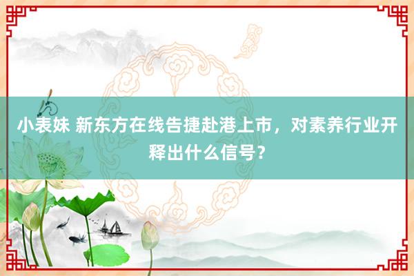 小表妹 新东方在线告捷赴港上市，对素养行业开释出什么信号？