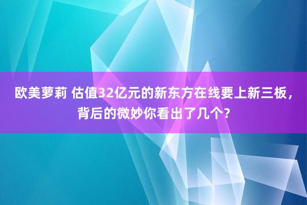 欧美萝莉 估值32亿元的新东方在线要上新三板，背后的微妙你看出了几个？