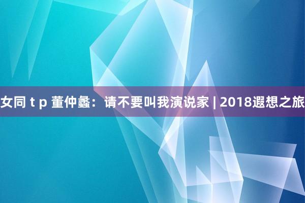 女同 t p 董仲蠡：请不要叫我演说家 | 2018遐想之旅