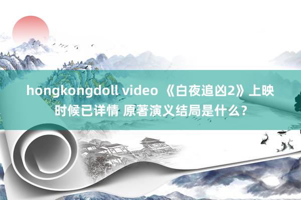 hongkongdoll video 《白夜追凶2》上映时候已详情 原著演义结局是什么？