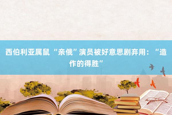 西伯利亚属鼠 “亲俄”演员被好意思剧弃用：“造作的得胜”