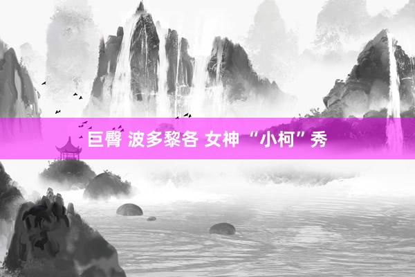 巨臀 波多黎各 女神 “小柯”秀