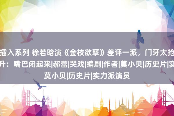 插入系列 徐若晗演《金枝欲孽》差评一派，门牙太抢镜，尔冬升：嘴巴闭起来|郝蕾|哭戏|编剧|作者|莫小贝|历史片|实力派演员