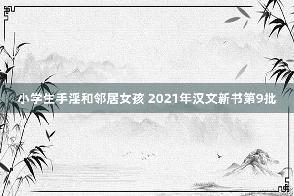 小学生手淫和邻居女孩 2021年汉文新书第9批