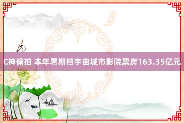 C神偷拍 本年暑期档宇宙城市影院票房163.35亿元